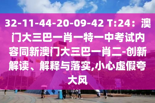 32-11-44-20-09-42 T:24：澳門大三巴一肖一特一中考試內(nèi)容同新澳門大三巴一肖二-創(chuàng)新解讀、解釋與落實(shí),小心虛假夸大風(fēng)