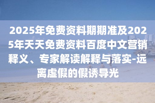 2025年免費(fèi)資料期期準(zhǔn)及2025年天天免費(fèi)資料百度中文營(yíng)銷(xiāo)釋義、專(zhuān)家解讀解釋與落實(shí)-遠(yuǎn)離虛假的假誘導(dǎo)光