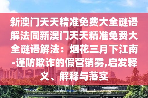新澳門天天精準免費大全謎語解法同新澳門天天精準免費大全謎語解法：煙花三月下江南-謹防欺詐的假營銷霧,啟發(fā)釋義、解釋與落實
