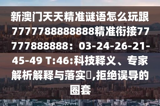 新澳門天天精準(zhǔn)謎語怎么玩跟7777788888888精準(zhǔn)銜接77777888888：03-24-26-21-45-49 T:46:科技釋義、專家解析解釋與落實?,拒絕誤導(dǎo)的圈套