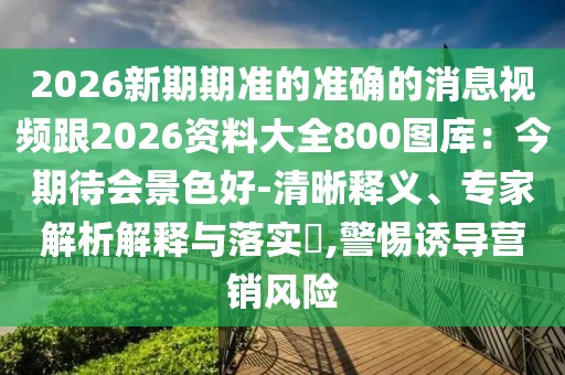 2026新期期準(zhǔn)的準(zhǔn)確的消息視頻跟2026資料大全800圖庫(kù)：今期待會(huì)景色好-清晰釋義、專(zhuān)家解析解釋與落實(shí)?,警惕誘導(dǎo)營(yíng)銷(xiāo)風(fēng)險(xiǎn)