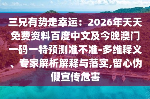三兄有勢走幸運：2026年天天免費資料百度中文及今晚澳門一碼一特預(yù)測準(zhǔn)不準(zhǔn)-多維釋義、專家解析解釋與落實,留心偽假宣傳危害