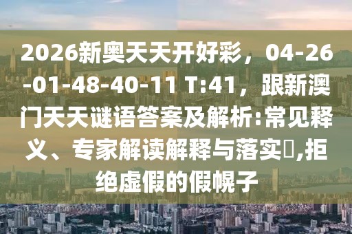 2026新奧天天開好彩，04-26-01-48-40-11 T:41，跟新澳門天天謎語答案及解析:常見釋義、專家解讀解釋與落實?,拒絕虛假的假幌子