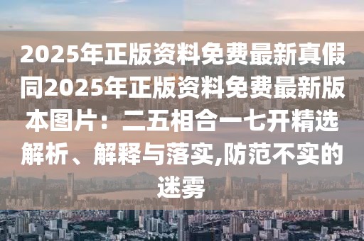 2025年正版資料免費最新真假同2025年正版資料免費最新版本圖片：二五相合一七開精選解析、解釋與落實,防范不實的迷霧