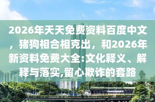 2026年天天免費資料百度中文，豬狗相合相克出，和2026年新資料免費大全:文化釋義、解釋與落實,留心欺詐的套路
