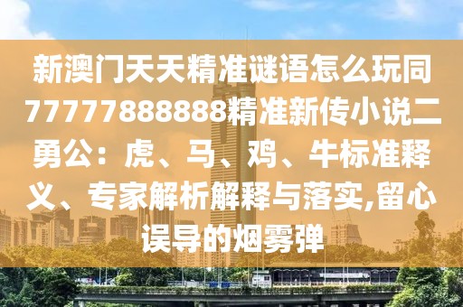 新澳門天天精準(zhǔn)謎語(yǔ)怎么玩同77777888888精準(zhǔn)新傳小說(shuō)二勇公：虎、馬、雞、牛標(biāo)準(zhǔn)釋義、專家解析解釋與落實(shí),留心誤導(dǎo)的煙霧彈