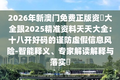 2026年新澳門免費正版資枓大全跟2025精準資料天天大全：十八開好碼的謹防虛假信息風險-智能釋義、專家解讀解釋與落實?