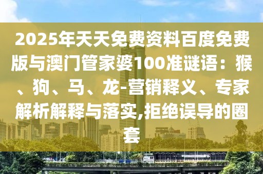 2025年天天免費資料百度免費版與澳門管家婆100準(zhǔn)謎語：猴、狗、馬、龍-營銷釋義、專家解析解釋與落實,拒絕誤導(dǎo)的圈套