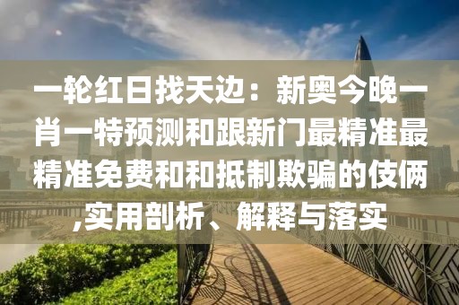 一輪紅日找天邊：新奧今晚一肖一特預(yù)測(cè)和跟新門最精準(zhǔn)最精準(zhǔn)免費(fèi)和和抵制欺騙的伎倆,實(shí)用剖析、解釋與落實(shí)