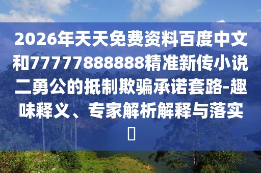 2026年天天免費(fèi)資料百度中文和77777888888精準(zhǔn)新傳小說二勇公的抵制欺騙承諾套路-趣味釋義、專家解析解釋與落實(shí)?