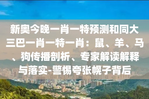 新奧今晚一肖一特預(yù)測(cè)和同大三巴一肖一特一肖：鼠、羊、馬、狗傳播剖析、專家解讀解釋與落實(shí)-警惕夸張幌子背后