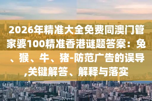 2026年精準(zhǔn)大全免費(fèi)同澳門管家婆100精準(zhǔn)香港謎題答案：兔、猴、牛、豬-防范廣告的誤導(dǎo),關(guān)鍵解答、解釋與落實(shí)