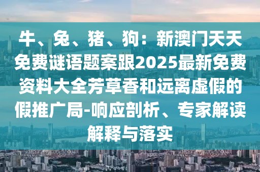 牛、兔、豬、狗：新澳門天天免費謎語題案跟2025最新免費資料大全芳草香和遠離虛假的假推廣局-響應剖析、專家解讀解釋與落實