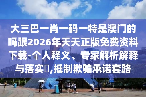 大三巴一肖一碼一特是澳門的嗎跟2026年天天正版免費資料下載-個人釋義、專家解析解釋與落實?,抵制欺騙承諾套路