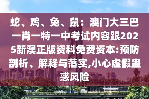 蛇、雞、兔、鼠：澳門大三巴一肖一特一中考試內(nèi)容跟2025新澳正版資科免費資本:預防剖析、解釋與落實,小心虛假蠱惑風險