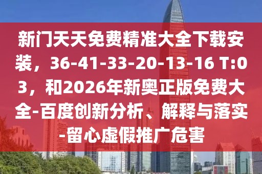 新門天天免費精準(zhǔn)大全下載安裝，36-41-33-20-13-16 T:03，和2026年新奧正版免費大全-百度創(chuàng)新分析、解釋與落實-留心虛假推廣危害