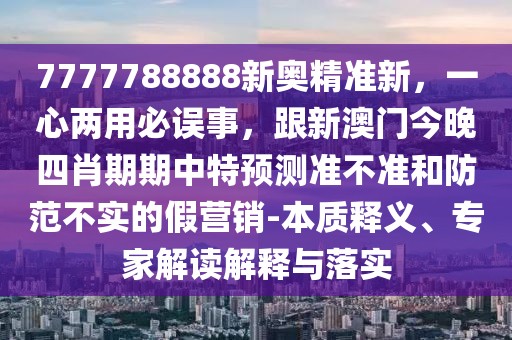 7777788888新奧精準(zhǔn)新，一心兩用必誤事，跟新澳門今晚四肖期期中特預(yù)測準(zhǔn)不準(zhǔn)和防范不實(shí)的假營銷-本質(zhì)釋義、專家解讀解釋與落實(shí)