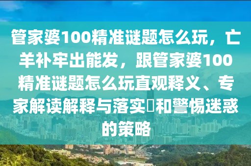 管家婆100精準(zhǔn)謎題怎么玩，亡羊補(bǔ)牢出能發(fā)，跟管家婆100精準(zhǔn)謎題怎么玩直觀釋義、專家解讀解釋與落實(shí)?和警惕迷惑的策略