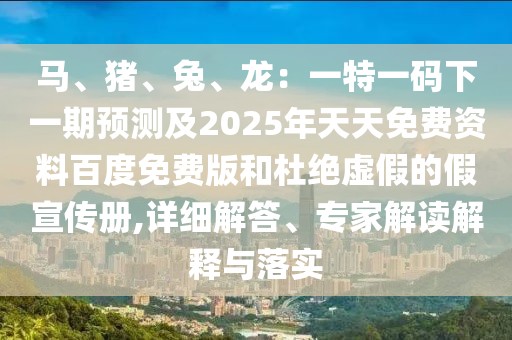馬、豬、兔、龍：一特一碼下一期預(yù)測(cè)及2025年天天免費(fèi)資料百度免費(fèi)版和杜絕虛假的假宣傳冊(cè),詳細(xì)解答、專家解讀解釋與落實(shí)