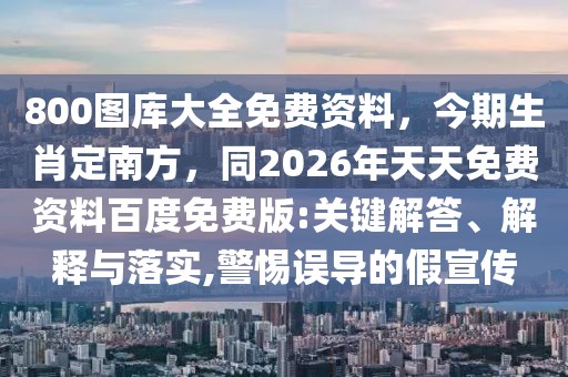 800圖庫大全免費(fèi)資料，今期生肖定南方，同2026年天天免費(fèi)資料百度免費(fèi)版:關(guān)鍵解答、解釋與落實(shí),警惕誤導(dǎo)的假宣傳