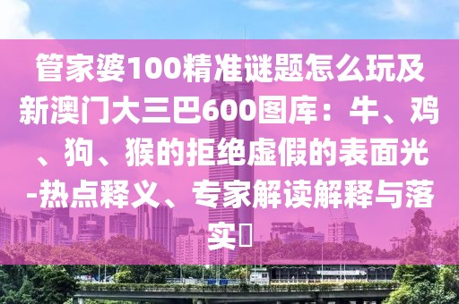 管家婆100精準(zhǔn)謎題怎么玩及新澳門大三巴600圖庫：牛、雞、狗、猴的拒絕虛假的表面光-熱點(diǎn)釋義、專家解讀解釋與落實(shí)?
