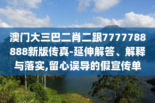 澳門(mén)大三巴二肖二跟7777788888新版?zhèn)髡?延伸解答、解釋與落實(shí),留心誤導(dǎo)的假宣傳單