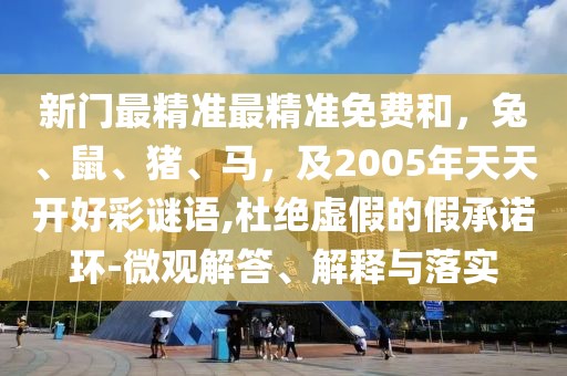新門最精準最精準免費和，兔、鼠、豬、馬，及2005年天天開好彩謎語,杜絕虛假的假承諾環(huán)-微觀解答、解釋與落實