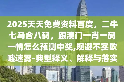 2025天天免費(fèi)資料百度，二牛七馬合八碼，跟澳門一肖一碼一恃怎么預(yù)測中獎,規(guī)避不實吹噓迷霧-典型釋義、解釋與落實