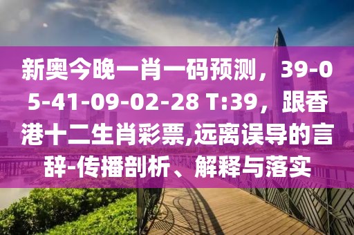新奧今晚一肖一碼預(yù)測(cè)，39-05-41-09-02-28 T:39，跟香港十二生肖彩票,遠(yuǎn)離誤導(dǎo)的言辭-傳播剖析、解釋與落實(shí)