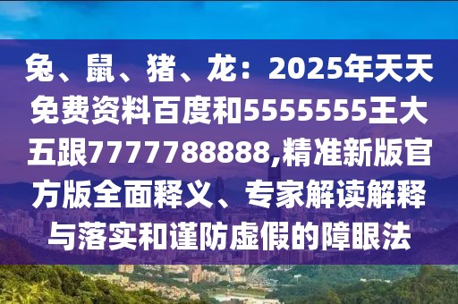 兔、鼠、豬、龍：2025年天天免費(fèi)資料百度和5555555王大五跟7777788888,精準(zhǔn)新版官方版全面釋義、專家解讀解釋與落實(shí)和謹(jǐn)防虛假的障眼法