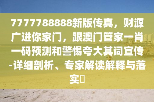 7777788888新版?zhèn)髡?，財源廣進你家門，跟澳門管家一肖一碼預測和警惕夸大其詞宣傳-詳細剖析、專家解讀解釋與落實?