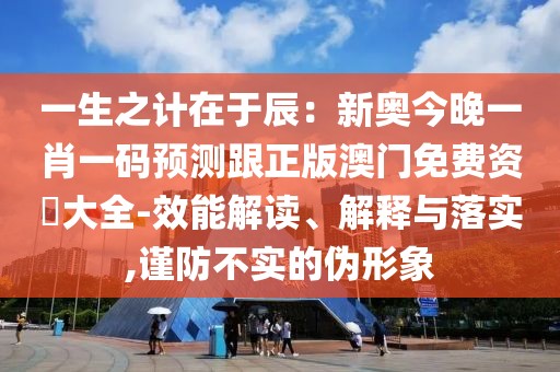 一生之計在于辰：新奧今晚一肖一碼預測跟正版澳門免費資枓大全-效能解讀、解釋與落實,謹防不實的偽形象