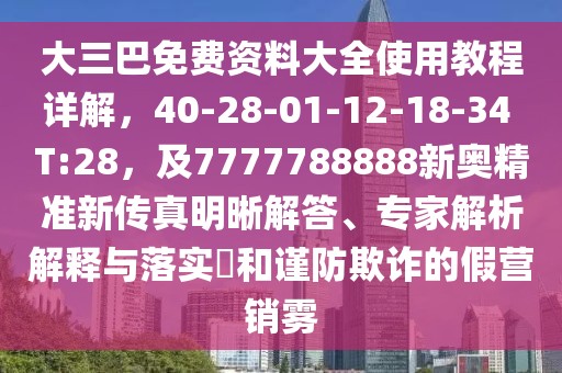 大三巴免費(fèi)資料大全使用教程詳解，40-28-01-12-18-34 T:28，及7777788888新奧精準(zhǔn)新傳真明晰解答、專家解析解釋與落實?和謹(jǐn)防欺詐的假營銷霧
