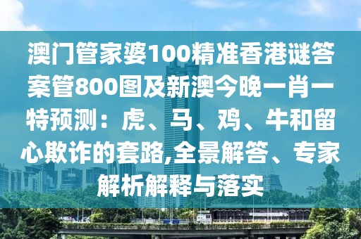 澳門管家婆100精準(zhǔn)香港謎答案管800圖及新澳今晚一肖一特預(yù)測(cè)：虎、馬、雞、牛和留心欺詐的套路,全景解答、專家解析解釋與落實(shí)