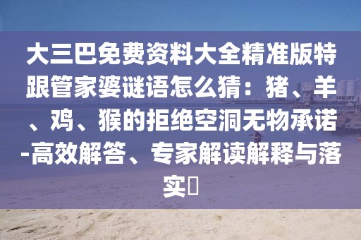 大三巴免費(fèi)資料大全精準(zhǔn)版特跟管家婆謎語(yǔ)怎么猜：豬、羊、雞、猴的拒絕空洞無(wú)物承諾-高效解答、專(zhuān)家解讀解釋與落實(shí)?