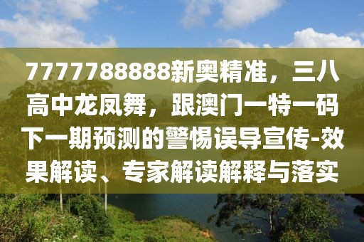 7777788888新奧精準(zhǔn)，三八高中龍鳳舞，跟澳門一特一碼下一期預(yù)測的警惕誤導(dǎo)宣傳-效果解讀、專家解讀解釋與落實(shí)