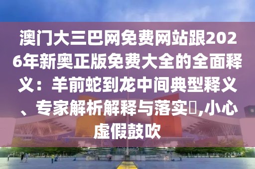 澳門大三巴網(wǎng)免費網(wǎng)站跟2026年新奧正版免費大全的全面釋義：羊前蛇到龍中間典型釋義、專家解析解釋與落實?,小心虛假鼓吹