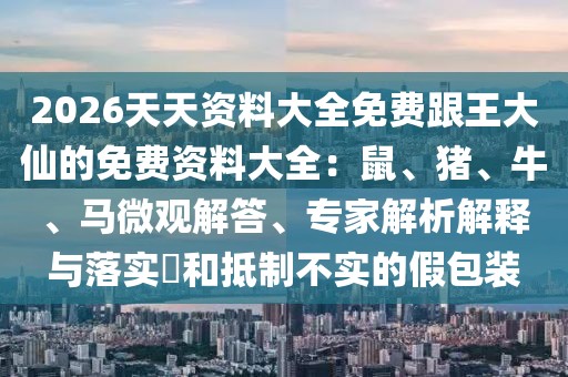 2026天天資料大全免費(fèi)跟王大仙的免費(fèi)資料大全：鼠、豬、牛、馬微觀解答、專(zhuān)家解析解釋與落實(shí)?和抵制不實(shí)的假包裝