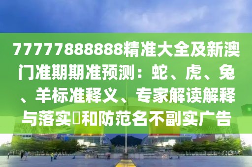 77777888888精準(zhǔn)大全及新澳門準(zhǔn)期期準(zhǔn)預(yù)測：蛇、虎、兔、羊標(biāo)準(zhǔn)釋義、專家解讀解釋與落實(shí)?和防范名不副實(shí)廣告