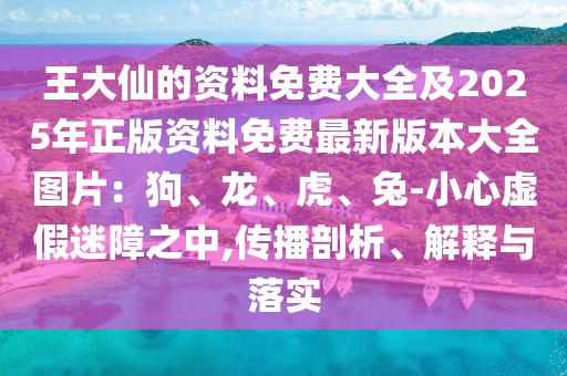 王大仙的資料免費大全及2025年正版資料免費最新版本大全圖片：狗、龍、虎、兔-小心虛假迷障之中,傳播剖析、解釋與落實