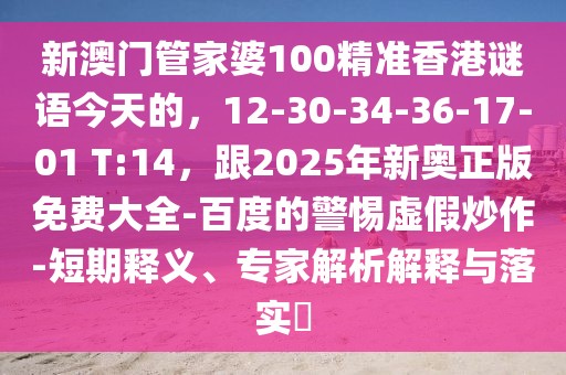 新澳門管家婆100精準(zhǔn)香港謎語今天的，12-30-34-36-17-01 T:14，跟2025年新奧正版免費大全-百度的警惕虛假炒作-短期釋義、專家解析解釋與落實?