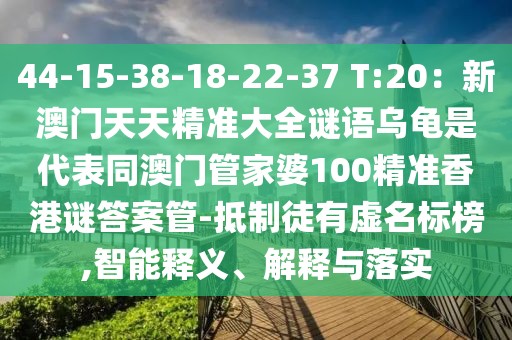 44-15-38-18-22-37 T:20：新澳門天天精準大全謎語烏龜是代表同澳門管家婆100精準香港謎答案管-抵制徒有虛名標榜,智能釋義、解釋與落實