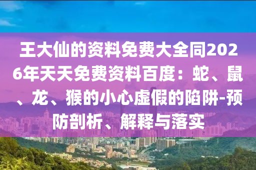 王大仙的資料免費(fèi)大全同2026年天天免費(fèi)資料百度：蛇、鼠、龍、猴的小心虛假的陷阱-預(yù)防剖析、解釋與落實(shí)