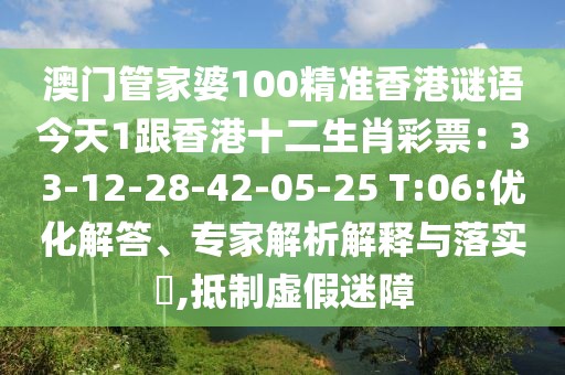 澳門管家婆100精準(zhǔn)香港謎語今天1跟香港十二生肖彩票：33-12-28-42-05-25 T:06:優(yōu)化解答、專家解析解釋與落實(shí)?,抵制虛假迷障