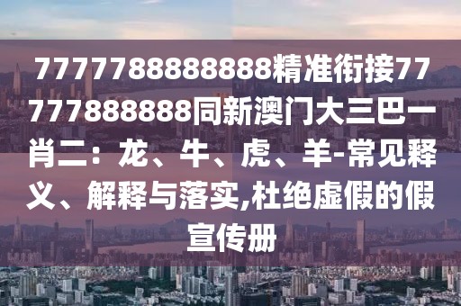 7777788888888精準銜接77777888888同新澳門大三巴一肖二：龍、牛、虎、羊-常見釋義、解釋與落實,杜絕虛假的假宣傳冊