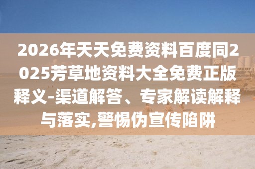 2026年天天免費(fèi)資料百度同2025芳草地資料大全免費(fèi)正版釋義-渠道解答、專家解讀解釋與落實(shí),警惕偽宣傳陷阱