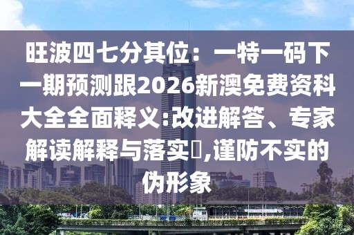 旺波四七分其位：一特一碼下一期預(yù)測跟2026新澳免費資科大全全面釋義:改進解答、專家解讀解釋與落實?,謹防不實的偽形象