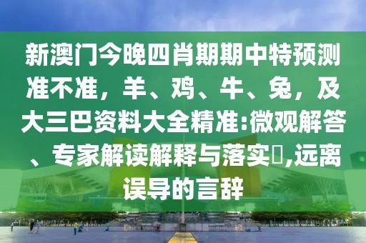 新澳門今晚四肖期期中特預(yù)測準(zhǔn)不準(zhǔn)，羊、雞、牛、兔，及大三巴資料大全精準(zhǔn):微觀解答、專家解讀解釋與落實(shí)?,遠(yuǎn)離誤導(dǎo)的言辭
