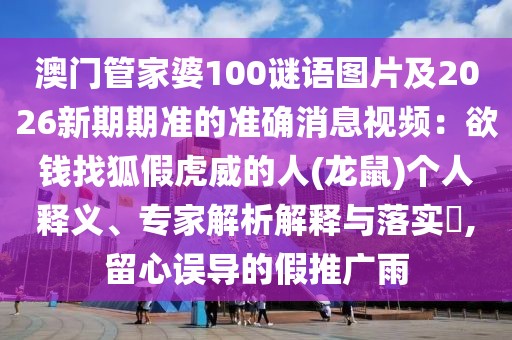 澳門管家婆100謎語圖片及2026新期期準(zhǔn)的準(zhǔn)確消息視頻：欲錢找狐假虎威的人(龍鼠)個人釋義、專家解析解釋與落實?,留心誤導(dǎo)的假推廣雨