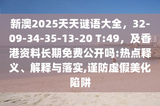 新澳2025天天謎語大全，32-09-34-35-13-20 T:49，及香港資料長期免費(fèi)公開嗎:熱點(diǎn)釋義、解釋與落實(shí),謹(jǐn)防虛假美化陷阱